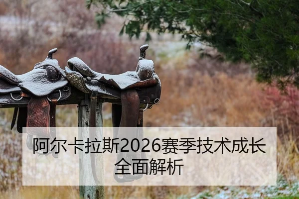 阿尔卡拉斯2026赛季技术成长全面解析