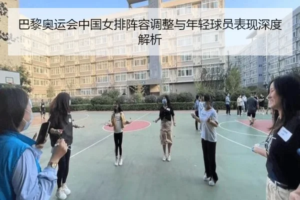 巴黎奥运会中国女排阵容调整与年轻球员表现深度解析